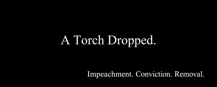 Black field with centered white Times New Roman text reading A Torch Dropped. Bottom-right text reads Impeachment. Conviction. Removal.