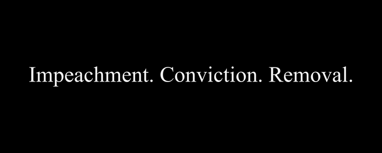 Black field with centered white Times New Roman text reading Impeachment. Conviction. Removal.